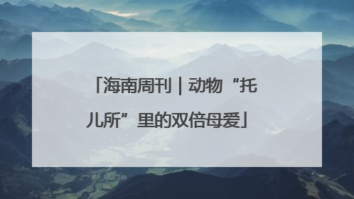 海南周刊｜动物“托儿所”里的双倍母爱