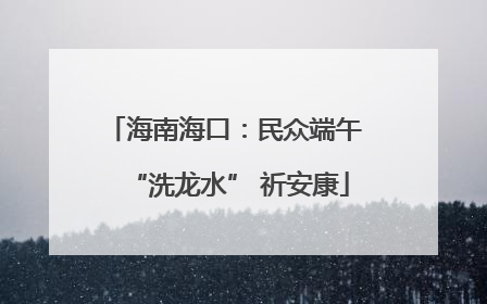 海南海口：民众端午 “洗龙水” 祈安康
