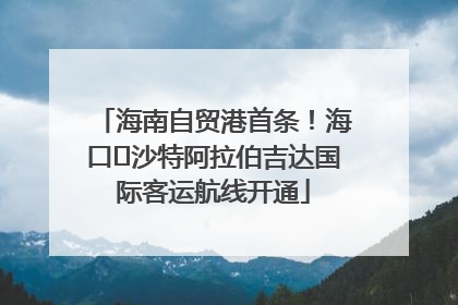 海南自贸港首条！海口⇌沙特阿拉伯吉达国际客运航线开通