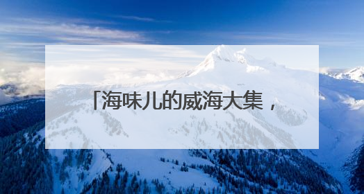海味儿的威海大集，尽在一个“融”字