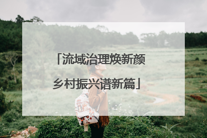 流域治理焕新颜 乡村振兴谱新篇