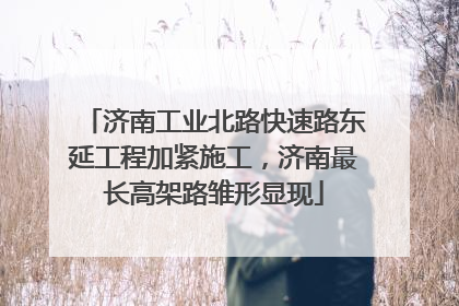 济南工业北路快速路东延工程加紧施工，济南最长高架路雏形显现