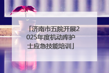 济南市五院开展2025年度机动库护士应急技能培训