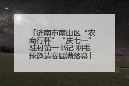济南市南山区“农商行杯”“庆七一”驻村第一书记 羽毛球邀请赛圆满落幕