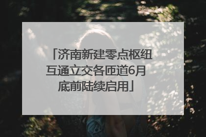 济南新建零点枢纽互通立交各匝道6月底前陆续启用