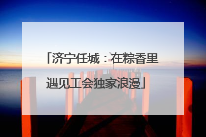 济宁任城：在粽香里遇见工会独家浪漫