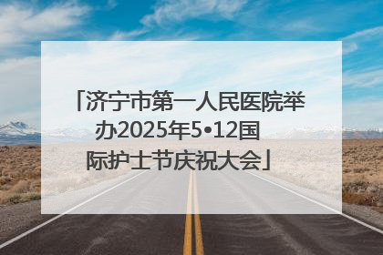 济宁市第一人民医院举办2025年5•12国际护士节庆祝大会