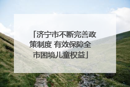 济宁市不断完善政策制度 有效保障全市困境儿童权益