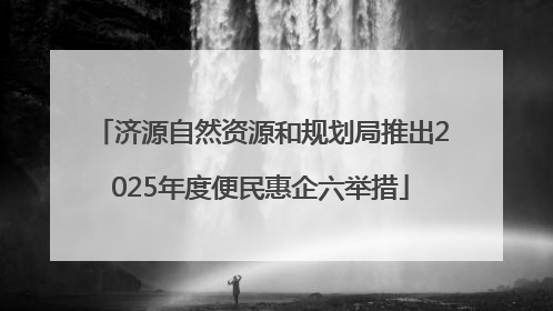 济源自然资源和规划局推出2025年度便民惠企六举措