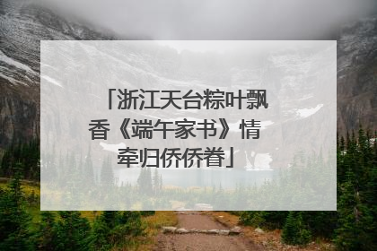 浙江天台粽叶飘香《端午家书》情牵归侨侨眷