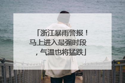 浙江暴雨警报！马上进入最强时段，气温也将猛跌