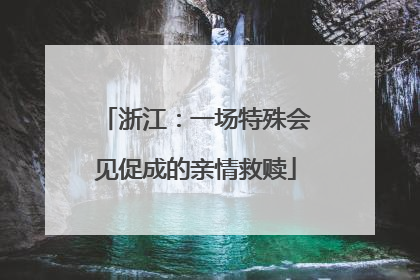 浙江：一场特殊会见促成的亲情救赎
