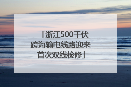 浙江500千伏跨海输电线路迎来首次双线检修
