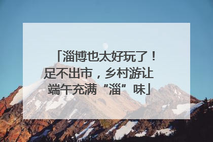 淄博也太好玩了！足不出市，乡村游让端午充满“淄”味