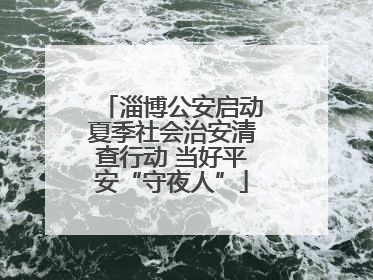 淄博公安启动夏季社会治安清查行动 当好平安“守夜人”