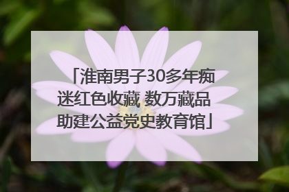 淮南男子30多年痴迷红色收藏 数万藏品助建公益党史教育馆