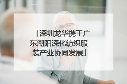 深圳龙华携手广东潮阳深化纺织服装产业协同发展