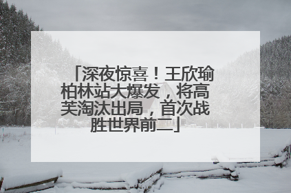 深夜惊喜！王欣瑜柏林站大爆发，将高芙淘汰出局，首次战胜世界前二