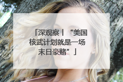 深观察丨“美国核武计划就是一场末日豪赌”