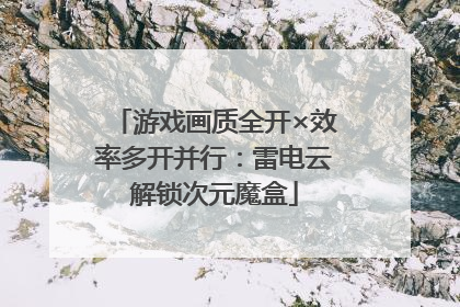 游戏画质全开×效率多开并行：雷电云解锁次元魔盒