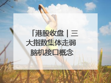 港股收盘｜三大指数集体走弱 脑机接口概念股逆势走强