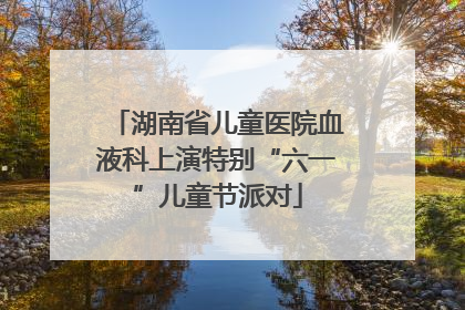 湖南省儿童医院血液科上演特别“六一”儿童节派对