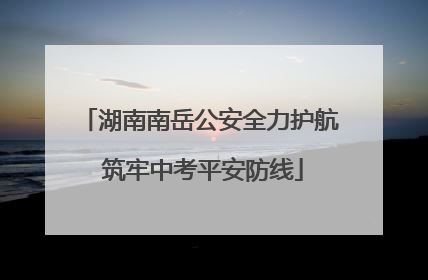 湖南南岳公安全力护航 筑牢中考平安防线