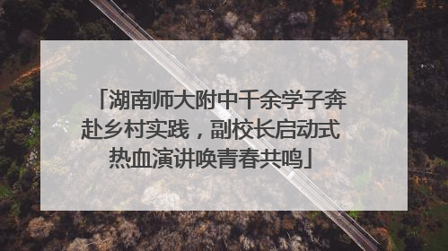 湖南师大附中千余学子奔赴乡村实践，副校长启动式热血演讲唤青春共鸣