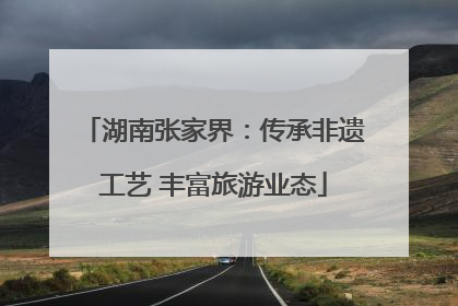 湖南张家界：传承非遗工艺 丰富旅游业态