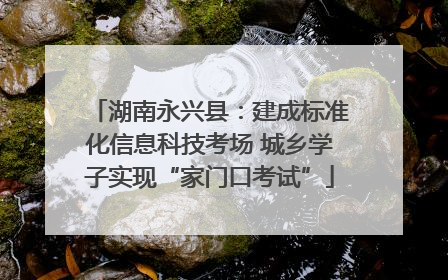 湖南永兴县：建成标准化信息科技考场 城乡学子实现“家门口考试”