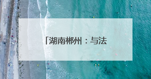 湖南郴州：与法同行 护航成长
