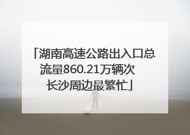 湖南高速公路出入口总流量860.21万辆次 长沙周边最繁忙