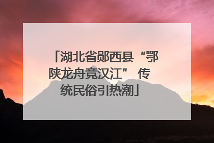 湖北省郧西县“鄂陕龙舟竞汉江” 传统民俗引热潮