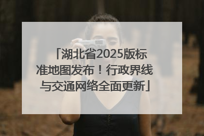 湖北省2025版标准地图发布！行政界线与交通网络全面更新