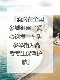 滴滴在全国多城组建“爱心送考”车队 多举措为高考考生保驾护航