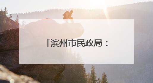 滨州市民政局：“居民身后一件事”集成办理 减少群众跑腿次数