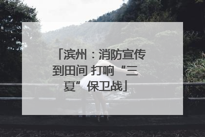 滨州：消防宣传到田间 打响“三夏”保卫战