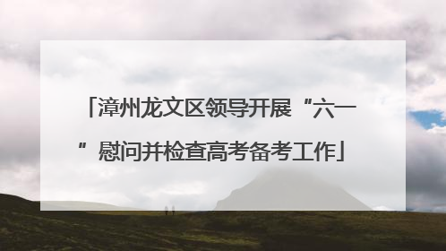 漳州龙文区领导开展“六一”慰问并检查高考备考工作