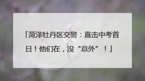 菏泽牡丹区交警：直击中考首日！他们在，没“意外”！
