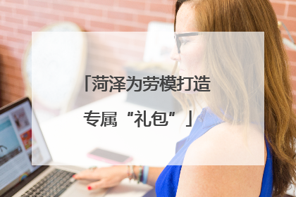 菏泽为劳模打造专属“礼包”