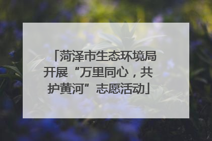 菏泽市生态环境局开展“万里同心，共护黄河”志愿活动