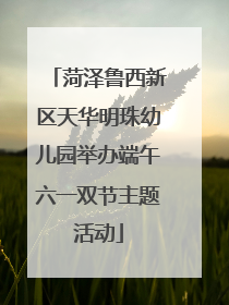 菏泽鲁西新区天华明珠幼儿园举办端午六一双节主题活动