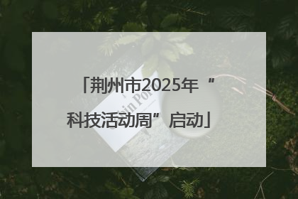 荆州市2025年“科技活动周”启动