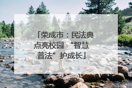 荣成市：民法典点亮校园 “智慧普法”护成长