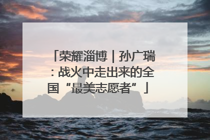 荣耀淄博｜孙广瑞：战火中走出来的全国“最美志愿者”