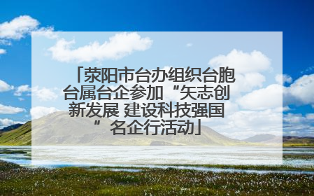 荥阳市台办组织台胞台属台企参加“矢志创新发展 建设科技强国”名企行活动