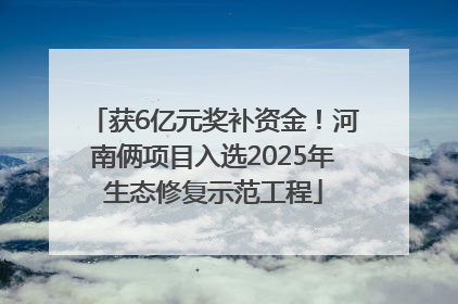 获6亿元奖补资金！河南俩项目入选2025年生态修复示范工程