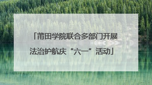 莆田学院联合多部门开展法治护航庆“六一”活动