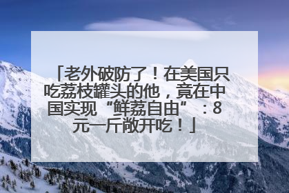 老外破防了！在美国只吃荔枝罐头的他，竟在中国实现“鲜荔自由”：8元一斤敞开吃！