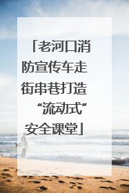 老河口消防宣传车走街串巷打造“流动式”安全课堂
